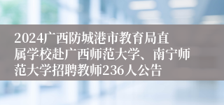 2024广西防城港市教育局直属学校赴广西师范大学、南宁师范大学招聘教师236人公告