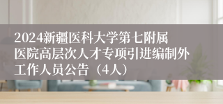 2024新疆医科大学第七附属医院高层次人才专项引进编制外工作人员公告（4人）