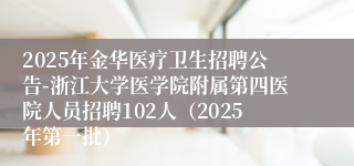 2025年金华医疗卫生招聘公告-浙江大学医学院附属第四医院人员招聘102人（2025年第一批）