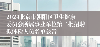 2024北京市朝阳区卫生健康委员会所属事业单位第二批招聘拟体检人员名单公告