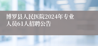 博罗县人民医院2024年专业人员61人招聘公告