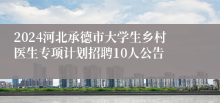 2024河北承德市大学生乡村医生专项计划招聘10人公告