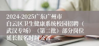 2024-2025广东广州市白云区卫生健康系统校园招聘（武汉专场）（第二批）部分岗位延长报名时间公告