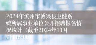 2024年滨州市博兴县卫健系统所属事业单位公开招聘报名情况统计（截至2024年11月7日16:00）