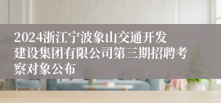 2024浙江宁波象山交通开发建设集团有限公司第三期招聘考察对象公布