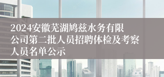 2024安徽芜湖鸠兹水务有限公司第二批人员招聘体检及考察人员名单公示