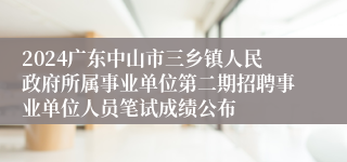 2024广东中山市三乡镇人民政府所属事业单位第二期招聘事业单位人员笔试成绩公布