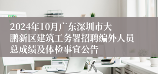 2024年10月广东深圳市大鹏新区建筑工务署招聘编外人员总成绩及体检事宜公告