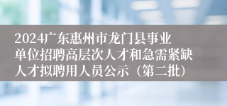 2024广东惠州市龙门县事业单位招聘高层次人才和急需紧缺人才拟聘用人员公示（第二批）