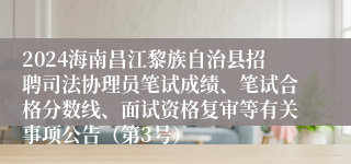 2024海南昌江黎族自治县招聘司法协理员笔试成绩、笔试合格分数线、面试资格复审等有关事项公告（第3号）