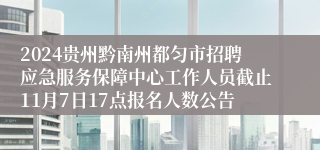 2024贵州黔南州都匀市招聘应急服务保障中心工作人员截止11月7日17点报名人数公告