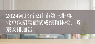 2024河北石家庄市第三批事业单位招聘面试成绩和体检、考察安排通告