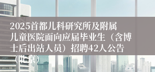 2025首都儿科研究所及附属儿童医院面向应届毕业生（含博士后出站人员）招聘42人公告（北京）