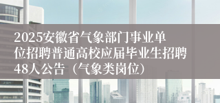 2025安徽省气象部门事业单位招聘普通高校应届毕业生招聘48人公告（气象类岗位）