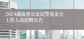 2024湖南省公安民警基金会工作人员招聘公告