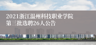 2021浙江温州科技职业学院第三批选聘26人公告