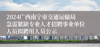 2024广西南宁市交通运输局急需紧缺专业人才招聘事业单位人员拟聘用人员公示