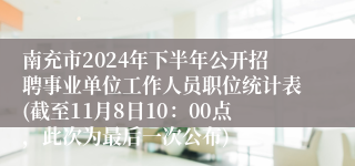 南充市2024年下半年公开招聘事业单位工作人员职位统计表(截至11月8日10：00点，此次为最后一次公布)