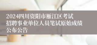 2024四川资阳市雁江区考试招聘事业单位人员笔试原始成绩公布公告