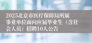 2025北京市医疗保障局所属事业单位面向应届毕业生（含社会人员）招聘10人公告