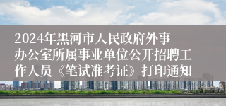 2024年黑河市人民政府外事办公室所属事业单位公开招聘工作人员《笔试准考证》打印通知