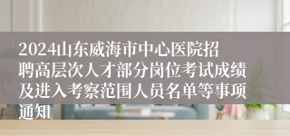 2024山东威海市中心医院招聘高层次人才部分岗位考试成绩及进入考察范围人员名单等事项通知