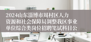 2024山东淄博市周村区人力资源和社会保障局调整我区事业单位综合类岗位招聘笔试科目公告