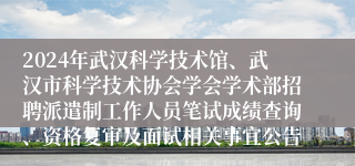 2024年武汉科学技术馆、武汉市科学技术协会学会学术部招聘派遣制工作人员笔试成绩查询、资格复审及面试相关事宜公告