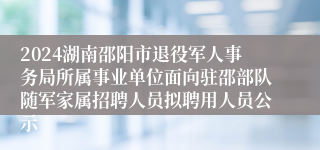 2024湖南邵阳市退役军人事务局所属事业单位面向驻邵部队随军家属招聘人员拟聘用人员公示