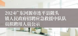 2024广东河源市连平县陂头镇人民政府招聘应急救援中队队员拟聘用人员公示