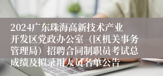 2024广东珠海高新技术产业开发区党政办公室（区机关事务管理局）招聘合同制职员考试总成绩及拟录用人员名单公告