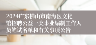 2024广东佛山市南海区文化馆招聘公益一类事业编制工作人员笔试名单和有关事项公告