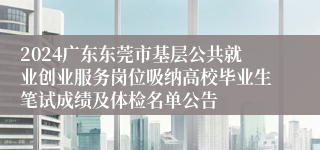 2024广东东莞市基层公共就业创业服务岗位吸纳高校毕业生笔试成绩及体检名单公告