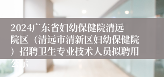 2024广东省妇幼保健院清远院区（清远市清新区妇幼保健院）招聘卫生专业技术人员拟聘用公示