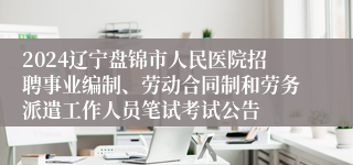 2024辽宁盘锦市人民医院招聘事业编制、劳动合同制和劳务派遣工作人员笔试考试公告