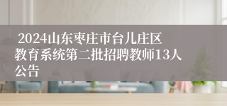  2024山东枣庄市台儿庄区教育系统第二批招聘教师13人公告