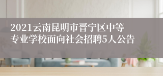 2021云南昆明市晋宁区中等专业学校面向社会招聘5人公告