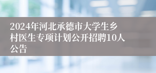 2024年河北承德市大学生乡村医生专项计划公开招聘10人公告