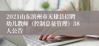 2021山东滨州市无棣县招聘幼儿教师（控制总量管理）38人公告