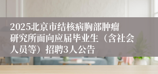 2025北京市结核病胸部肿瘤研究所面向应届毕业生（含社会人员等）招聘3人公告