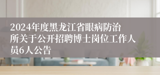 2024年度黑龙江省眼病防治所关于公开招聘博士岗位工作人员6人公告