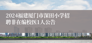 2024福建厦门市深田小学招聘非在编校医1人公告