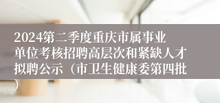 2024第二季度重庆市属事业单位考核招聘高层次和紧缺人才拟聘公示（市卫生健康委第四批）