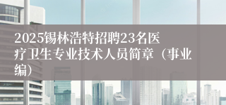 2025锡林浩特招聘23名医疗卫生专业技术人员简章（事业编）