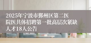 2025年宁波市鄞州区第二医院医共体招聘第一批高层次紧缺人才18人公告