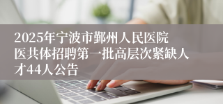 2025年宁波市鄞州人民医院医共体招聘第一批高层次紧缺人才44人公告