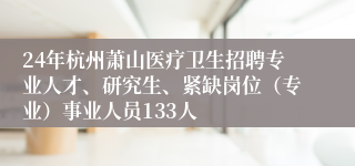 24年杭州萧山医疗卫生招聘专业人才、研究生、紧缺岗位（专业）事业人员133人