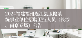 2024福建福州连江县卫健系统事业单位招聘卫技人员（长沙、南京专场）公告