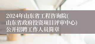 2024年山东省工程咨询院(山东省政府投资项目评审中心)公开招聘工作人员简章