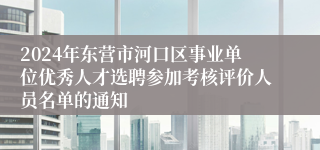 2024年东营市河口区事业单位优秀人才选聘参加考核评价人员名单的通知